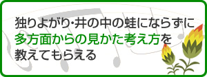 独りよがり・井の中の蛙にならずに多方面からの見かた考え方を教えてもらえる