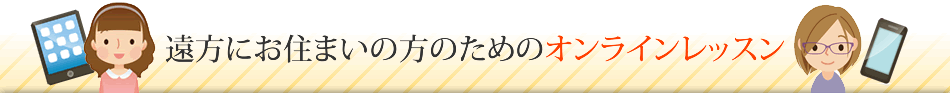 遠方にお住まいの方のためのオンラインレッスン