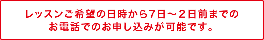 レッスンご希望の日時から7日~2日前までのお電話でのお申し込みが可能です。