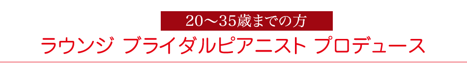 20～35歳までの方限定。ラウンジ　ブライダルピアニスト　プロデュース